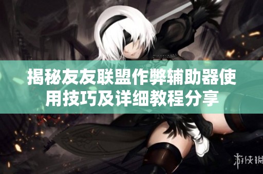 揭秘友友聯盟作弊輔助器使用技巧及詳細教程分享