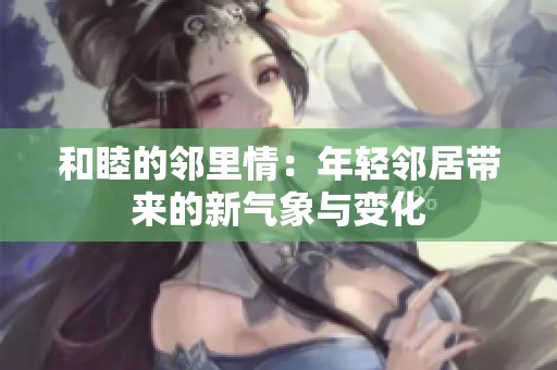 和睦的鄰里情：年輕鄰居帶來的新氣象與變化
