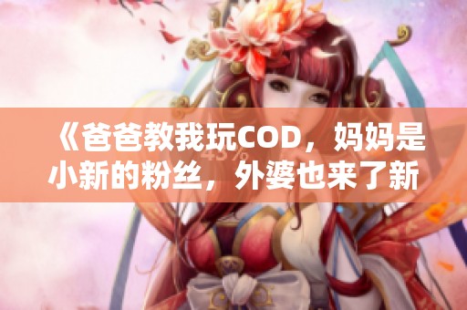 《爸爸教我玩COD，媽媽是小新的粉絲，外婆也來了新角色》