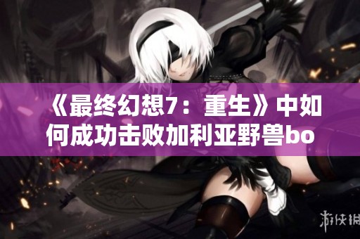 《最終幻想7：重生》中如何成功擊敗加利亞野獸boss攻略解析