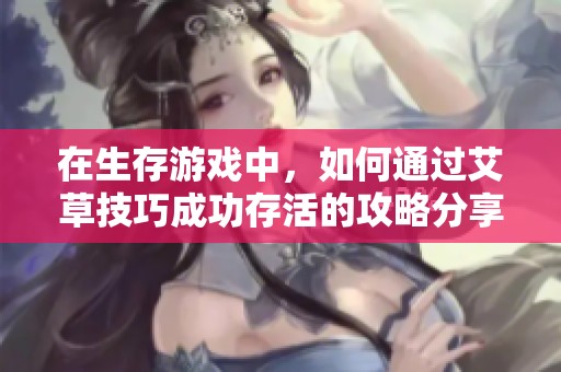 在生存游戲中，如何通過艾草技巧成功存活的攻略分享