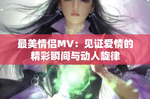 最美情侶MV：見(jiàn)證愛(ài)情的精彩瞬間與動(dòng)人旋律