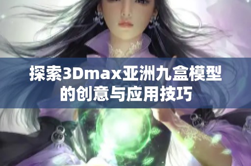 探索3Dmax亞洲九盒模型的創(chuàng)意與應(yīng)用技巧