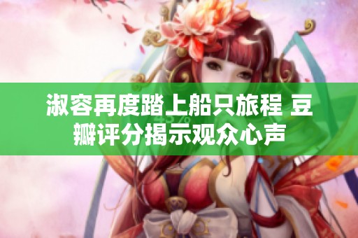淑容再度踏上船只旅程 豆瓣評分揭示觀眾心聲