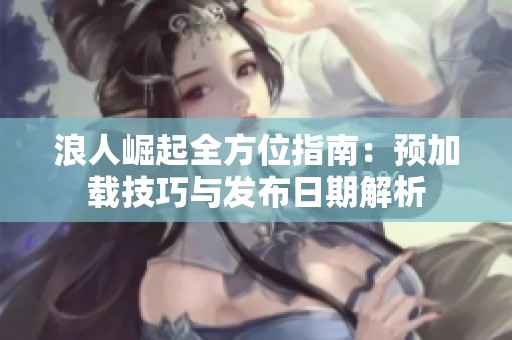 浪人崛起全方位指南：預加載技巧與發布日期解析