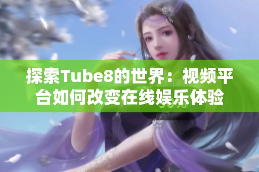 探索Tube8的世界：視頻平臺如何改變在線娛樂體驗