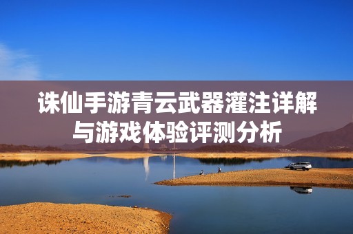 誅仙手游青云武器灌注詳解與游戲體驗評測分析