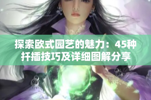 探索歐式園藝的魅力：45種扦插技巧及詳細圖解分享