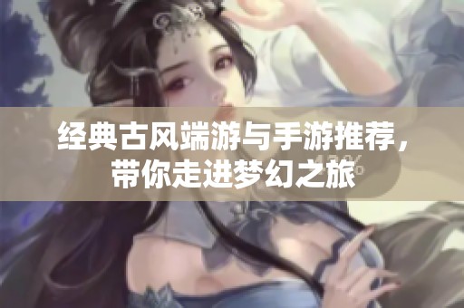 經典古風端游與手游推薦，帶你走進夢幻之旅