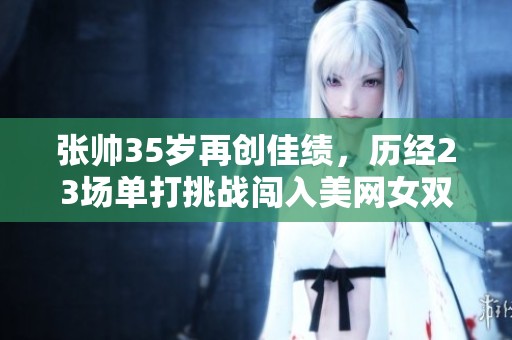 張帥35歲再創佳績，歷經23場單打挑戰闖入美網女雙決賽
