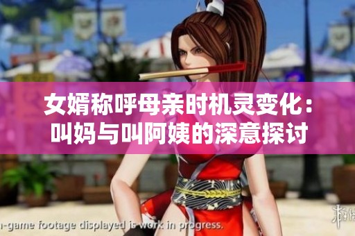 女婿稱呼母親時機靈變化：叫媽與叫阿姨的深意探討