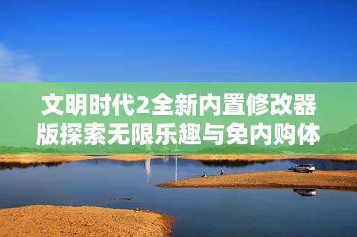 文明時代2全新內置修改器版探索無限樂趣與免內購體驗