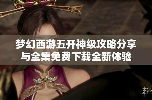 夢幻西游五開神級攻略分享與全集免費下載全新體驗
