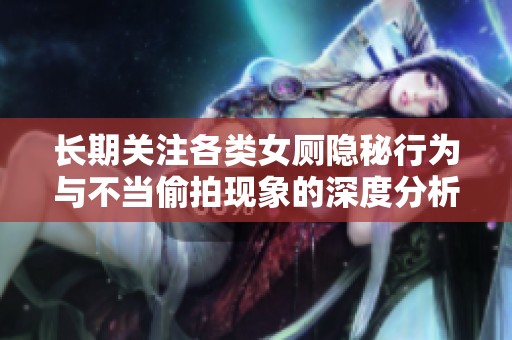 長期關注各類女廁隱秘行為與不當偷拍現象的深度分析