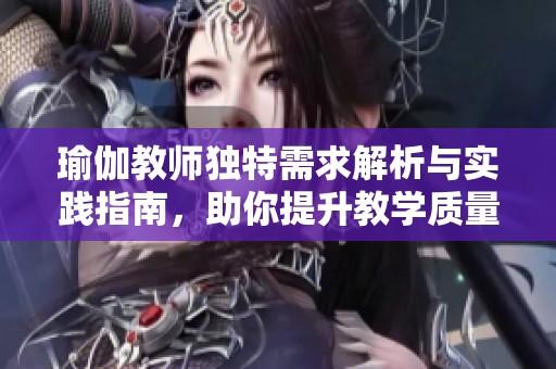 瑜伽教師獨特需求解析與實踐指南，助你提升教學質量