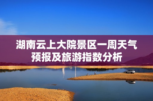 湖南云上大院景區一周天氣預報及旅游指數分析