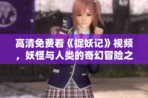 高清免費看《捉妖記》視頻，妖怪與人類的奇幻冒險之旅！