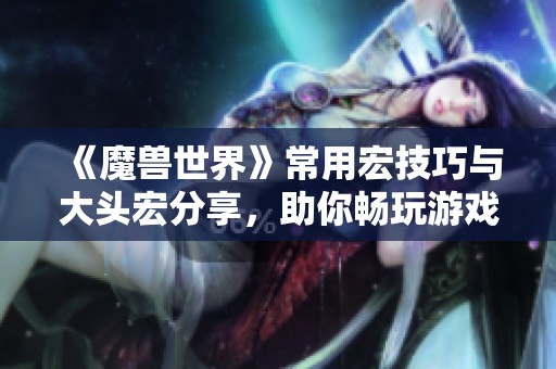 《魔獸世界》常用宏技巧與大頭宏分享，助你暢玩游戲