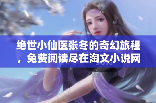 絕世小仙醫張冬的奇幻旅程，免費閱讀盡在淘文小說網