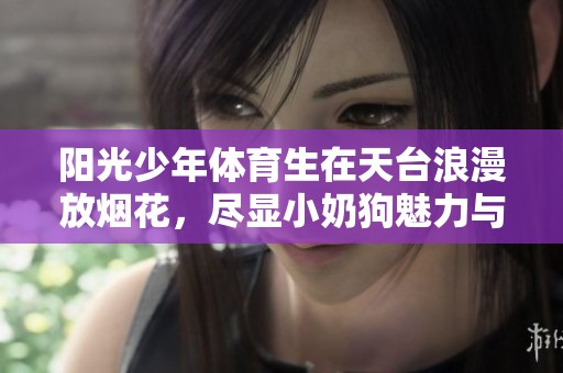陽光少年體育生在天臺浪漫放煙花，盡顯小奶狗魅力與腹肌風采