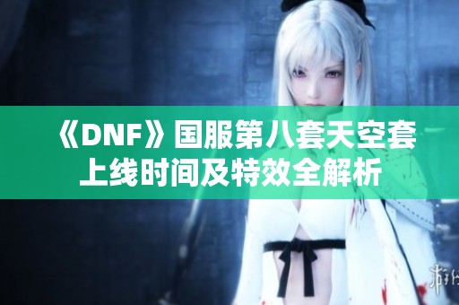 《DNF》國服第八套天空套上線時間及特效全解析