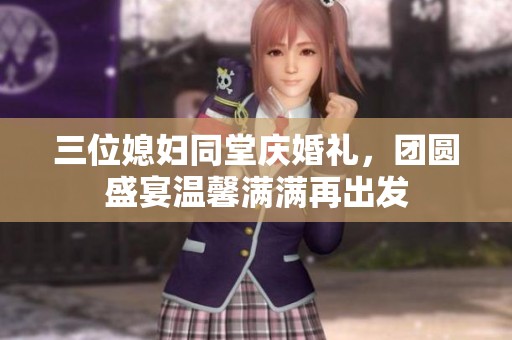 三位媳婦同堂慶婚禮，團圓盛宴溫馨滿滿再出發