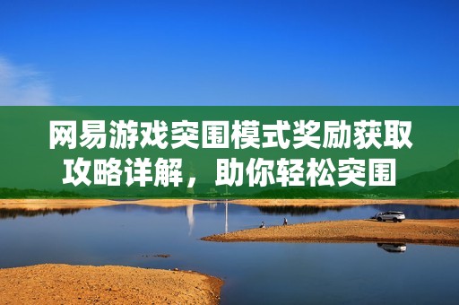 網易游戲突圍模式獎勵獲取攻略詳解，助你輕松突圍