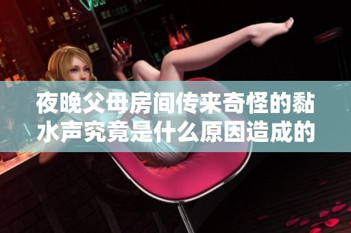 夜晚父母房間傳來奇怪的黏水聲究竟是什么原因造成的