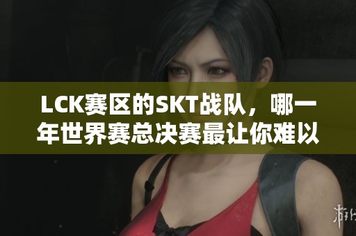 LCK賽區的SKT戰隊，哪一年世界賽總決賽最讓你難以忘懷？