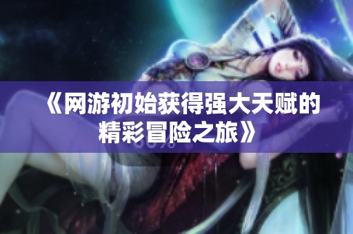《網游初始獲得強大天賦的精彩冒險之旅》