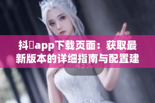抖抈app下載頁面：獲取最新版本的詳細指南與配置建議
