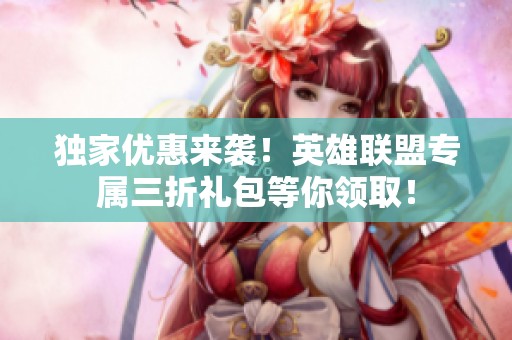 獨家優惠來襲！英雄聯盟專屬三折禮包等你領取！