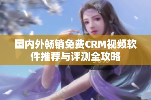 國內外暢銷免費CRM視頻軟件推薦與評測全攻略
