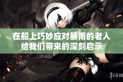 在船上巧妙應對暴雨的老人給我們帶來的深刻啟示