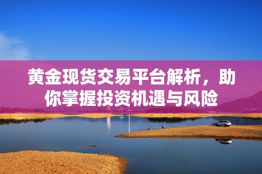 黃金現貨交易平臺解析，助你掌握投資機遇與風險