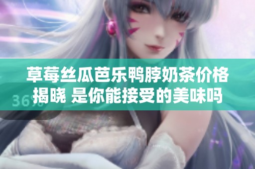 草莓絲瓜芭樂鴨脖奶茶價格揭曉 是你能接受的美味嗎