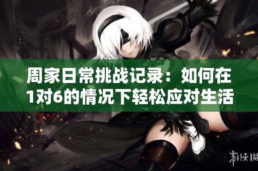 周家日常挑戰(zhàn)記錄：如何在1對(duì)6的情況下輕松應(yīng)對(duì)生活瑣事