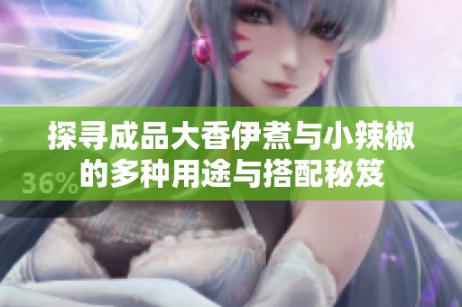 探尋成品大香伊煮與小辣椒的多種用途與搭配秘笈