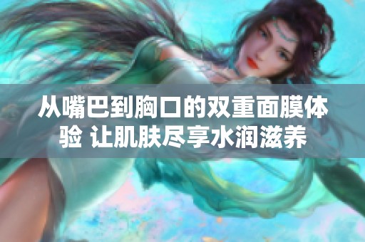 從嘴巴到胸口的雙重面膜體驗 讓肌膚盡享水潤滋養(yǎng)