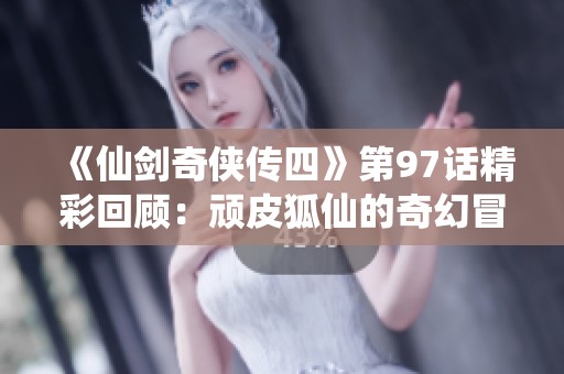 《仙劍奇俠傳四》第97話精彩回顧：頑皮狐仙的奇幻冒險之旅