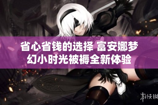 省心省錢的選擇 富安娜夢幻小時光被褥全新體驗