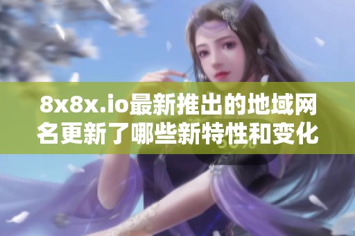 8x8x.io最新推出的地域網(wǎng)名更新了哪些新特性和變化