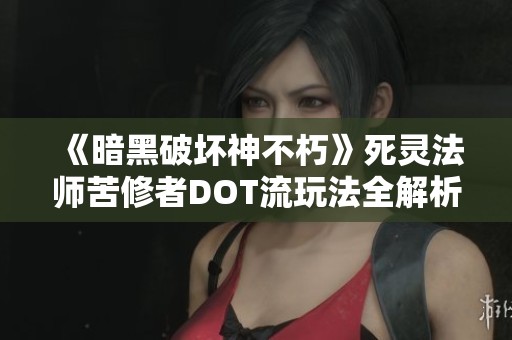 《暗黑破壞神不朽》死靈法師苦修者DOT流玩法全解析與技巧分享