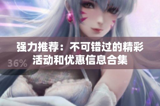 強(qiáng)力推薦：不可錯(cuò)過(guò)的精彩活動(dòng)和優(yōu)惠信息合集