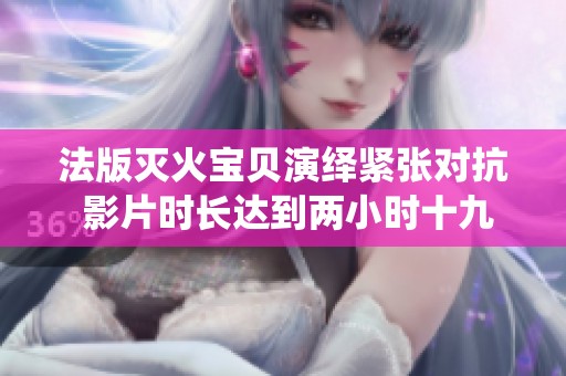 法版滅火寶貝演繹緊張對抗 影片時長達到兩小時十九分鐘