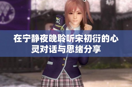 在寧靜夜晚聆聽宋初衍的心靈對話與思緒分享