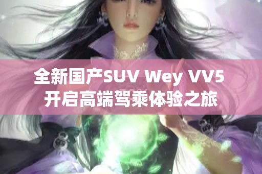 全新國產(chǎn)SUV Wey VV5 開啟高端駕乘體驗之旅