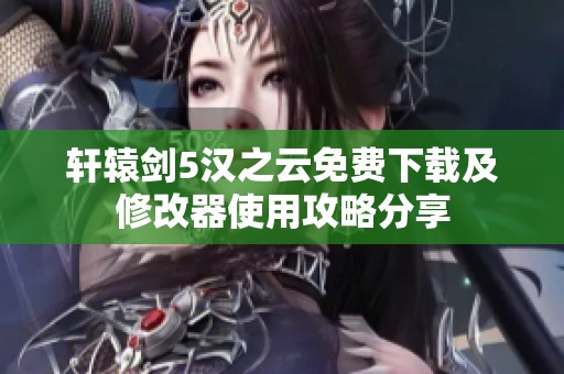 軒轅劍5漢之云免費下載及修改器使用攻略分享