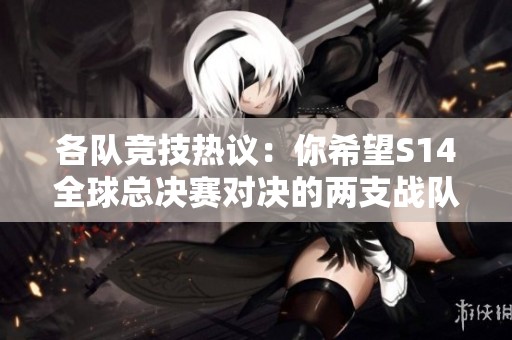 各隊競技熱議：你希望S14全球總決賽對決的兩支戰隊是哪兩支？