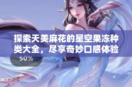 探索天美麻花的星空果凍種類大全，盡享奇妙口感體驗